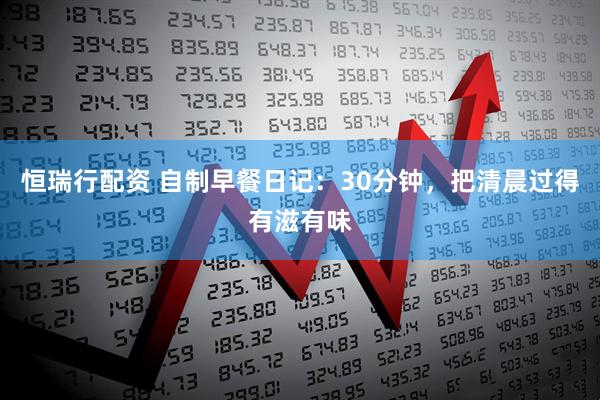 恒瑞行配资 自制早餐日记：30分钟，把清晨过得有滋有味