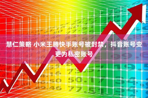 慧仁策略 小米王腾快手账号被封禁，抖音账号变更为私密账号