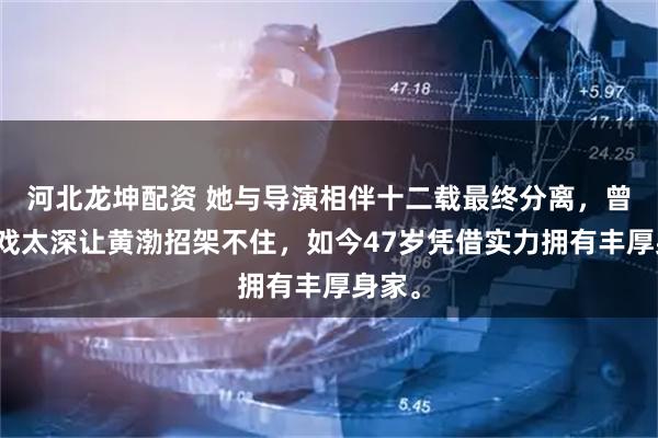 河北龙坤配资 她与导演相伴十二载最终分离，曾因入戏太深让黄渤招架不住，如今47岁凭借实力拥有丰厚身家。