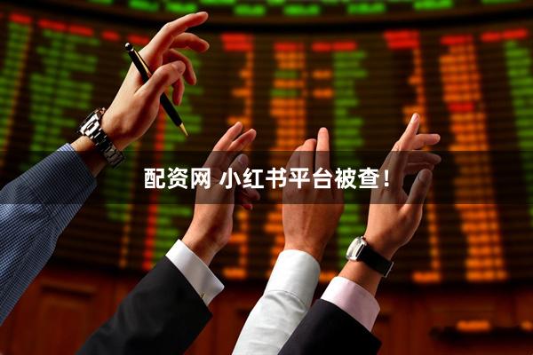 配资网 小红书平台被查！