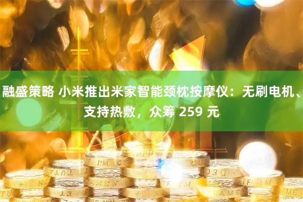 融盛策略 小米推出米家智能颈枕按摩仪：无刷电机、支持热敷，众筹 259 元