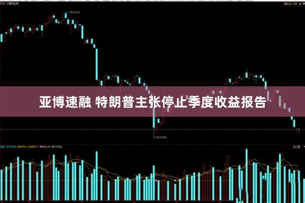 亚博速融 特朗普主张停止季度收益报告