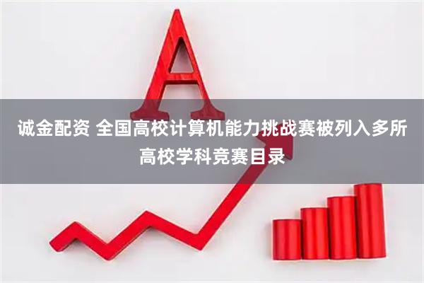 诚金配资 全国高校计算机能力挑战赛被列入多所高校学科竞赛目录