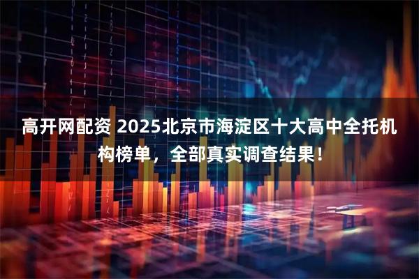 高开网配资 2025北京市海淀区十大高中全托机构榜单，全部真实调查结果！