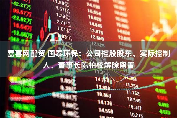 嘉喜网配资 国泰环保：公司控股股东、实际控制人、董事长陈柏校解除留置