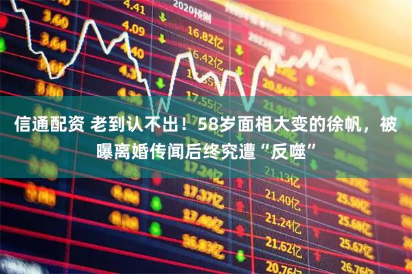 信通配资 老到认不出！58岁面相大变的徐帆，被曝离婚传闻后终究遭“反噬”