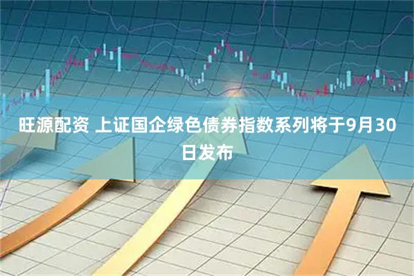 旺源配资 上证国企绿色债券指数系列将于9月30日发布