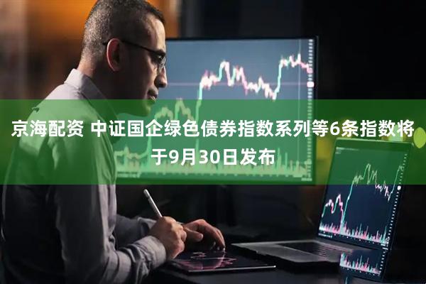 京海配资 中证国企绿色债券指数系列等6条指数将于9月30日发布