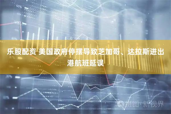 乐股配资 美国政府停摆导致芝加哥、达拉斯进出港航班延误