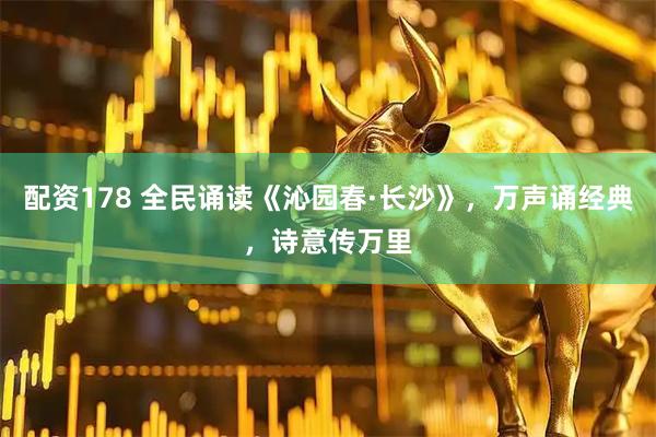 配资178 全民诵读《沁园春·长沙》，万声诵经典，诗意传万里