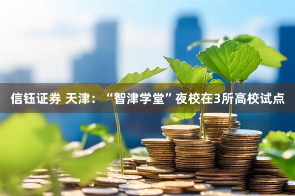 信钰证券 天津：“智津学堂”夜校在3所高校试点