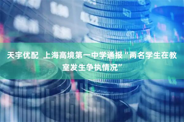天宇优配  上海高境第一中学通报“两名学生在教室发生争执情况”