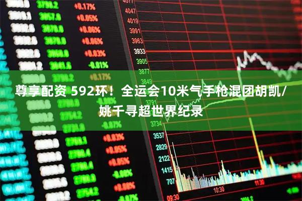 尊享配资 592环！全运会10米气手枪混团胡凯/姚千寻超世界纪录