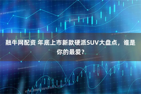 融牛网配资 年底上市新款硬派SUV大盘点，谁是你的最爱？