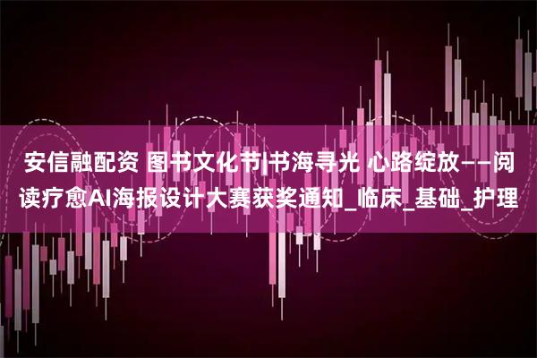 安信融配资 图书文化节|书海寻光 心路绽放——阅读疗愈AI海报设计大赛获奖通知_临床_基础_护理
