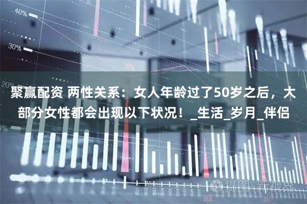 聚赢配资 两性关系：女人年龄过了50岁之后，大部分女性都会出现以下状况！_生活_岁月_伴侣
