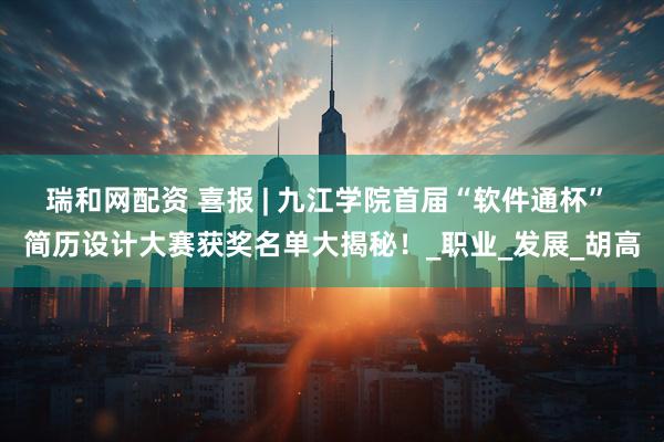 瑞和网配资 喜报 | 九江学院首届“软件通杯” 简历设计大赛获奖名单大揭秘！_职业_发展_胡高