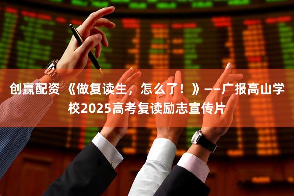 创赢配资 《做复读生，怎么了！》——广报高山学校2025高考复读励志宣传片
