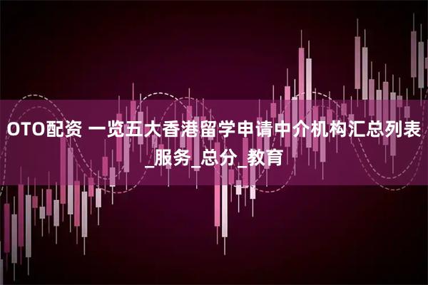 OTO配资 一览五大香港留学申请中介机构汇总列表_服务_总分_教育