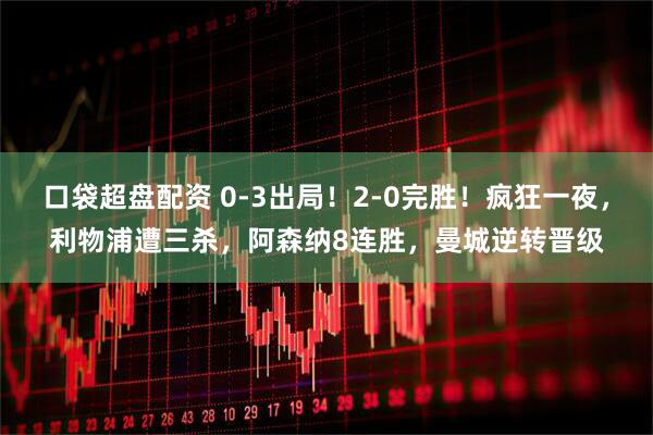 口袋超盘配资 0-3出局！2-0完胜！疯狂一夜，利物浦遭三杀，阿森纳8连胜，曼城逆转晋级