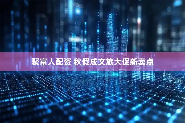 聚富人配资 秋假成文旅大促新卖点