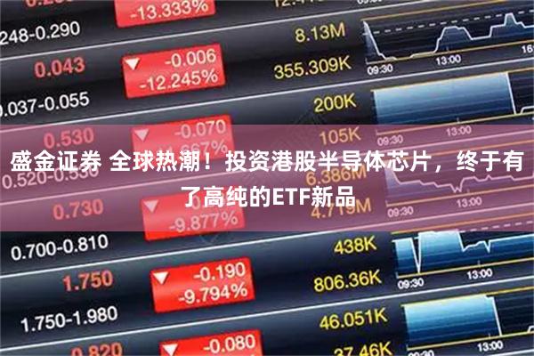 盛金证券 全球热潮！投资港股半导体芯片，终于有了高纯的ETF新品