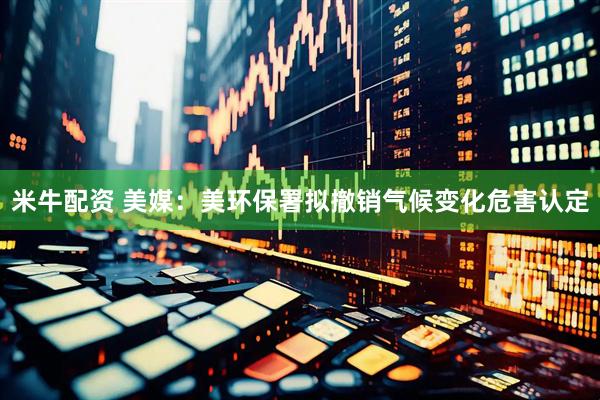 米牛配资 美媒：美环保署拟撤销气候变化危害认定