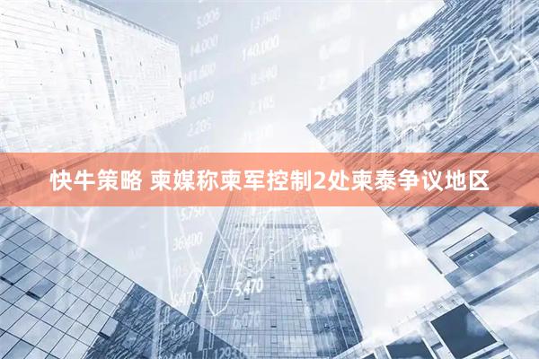 快牛策略 柬媒称柬军控制2处柬泰争议地区