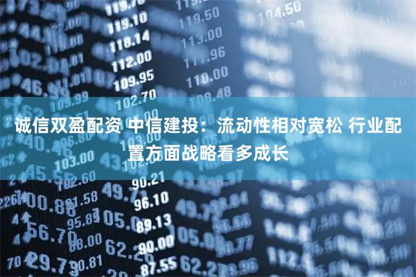 诚信双盈配资 中信建投：流动性相对宽松 行业配置方面战略看多成长