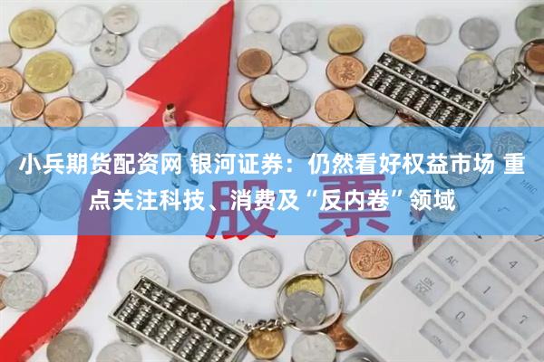 小兵期货配资网 银河证券：仍然看好权益市场 重点关注科技、消费及“反内卷”领域