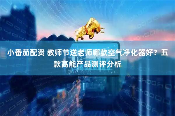 小番茄配资 教师节送老师哪款空气净化器好？五款高能产品测评分析