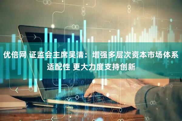 优倍网 证监会主席吴清：增强多层次资本市场体系适配性 更大力度支持创新