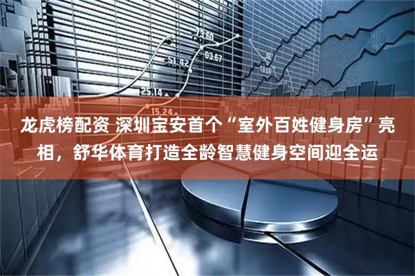 龙虎榜配资 深圳宝安首个“室外百姓健身房”亮相，舒华体育打造全龄智慧健身空间迎全运