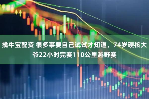 擒牛宝配资 很多事要自己试试才知道，74岁硬核大爷22小时完赛110公里越野赛