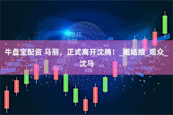 牛盘宝配资 马丽，正式离开沈腾！_臧姑娘_观众_沈马