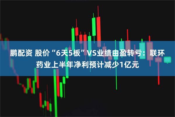 鹏配资 股价“6天5板”VS业绩由盈转亏：联环药业上半年净利预计减少1亿元
