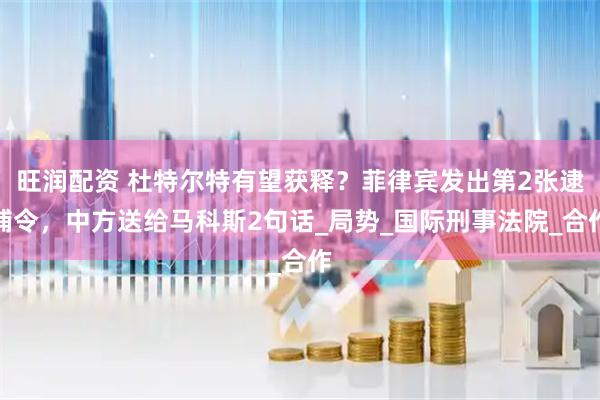 旺润配资 杜特尔特有望获释？菲律宾发出第2张逮捕令，中方送给马科斯2句话_局势_国际刑事法院_合作