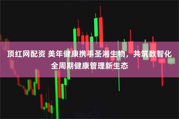 顶红网配资 美年健康携手圣湘生物，共筑数智化全周期健康管理新生态