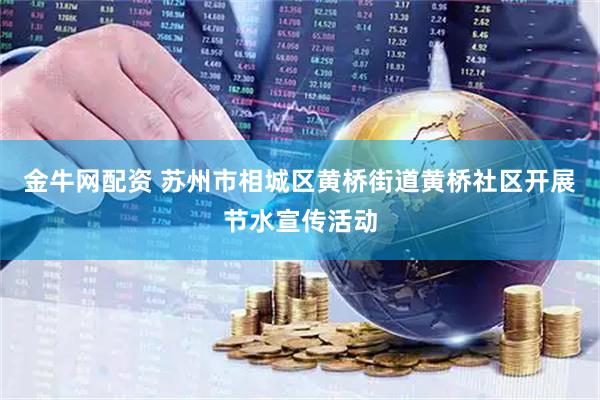 金牛网配资 苏州市相城区黄桥街道黄桥社区开展节水宣传活动